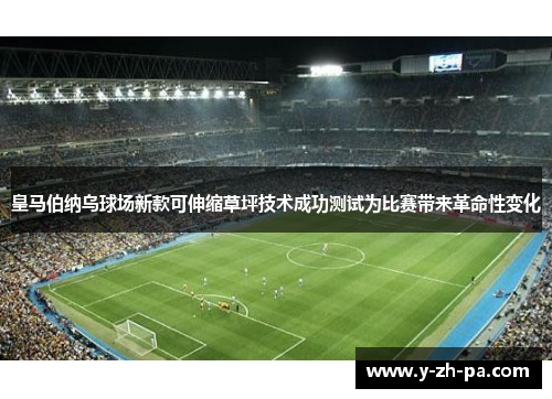 皇马伯纳乌球场新款可伸缩草坪技术成功测试为比赛带来革命性变化