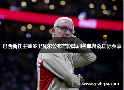 巴西新任主帅多里瓦尔公布首期集训名单备战国际赛事