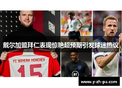 戴尔加盟拜仁表现惊艳超预期引发球迷热议